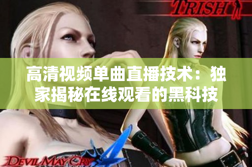 高清視頻單曲直播技術(shù)：獨(dú)家揭秘在線觀看的黑科技