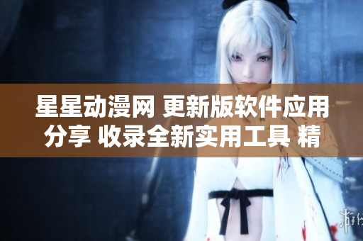 星星動漫網(wǎng) 更新版軟件應用分享 收錄全新實用工具 精品軟件推薦文章