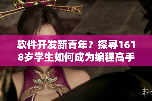 軟件開發(fā)新青年？探尋1618歲學生如何成為編程高手！