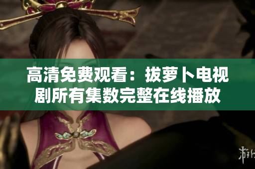 高清免費(fèi)觀看：拔蘿卜電視劇所有集數(shù)完整在線播放