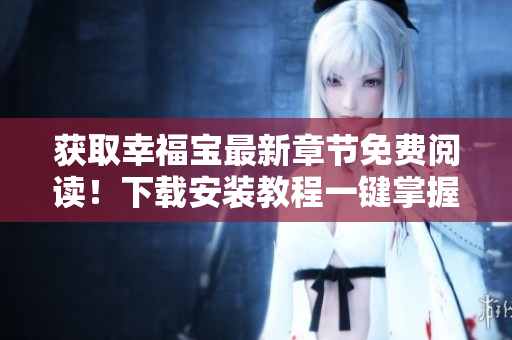 獲取幸福寶最新章節(jié)免費(fèi)閱讀！下載安裝教程一鍵掌握
