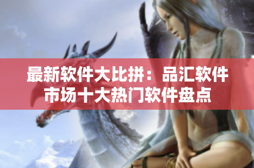 最新軟件大比拼：品匯軟件市場十大熱門軟件盤點(diǎn)