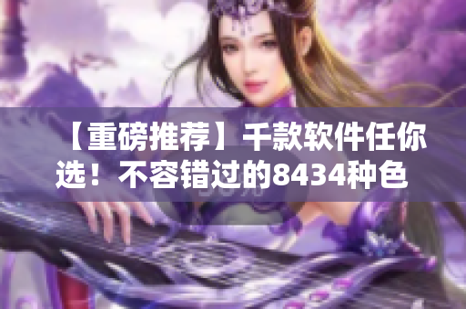 【重磅推薦】千款軟件任你選！不容錯(cuò)過的8434種色彩繽紛軟件大盤點(diǎn)