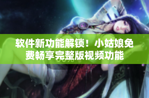 軟件新功能解鎖！小姑娘免費(fèi)暢享完整版視頻功能