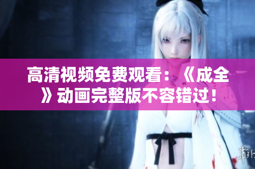 高清視頻免費(fèi)觀看：《成全》動(dòng)畫完整版不容錯(cuò)過(guò)！