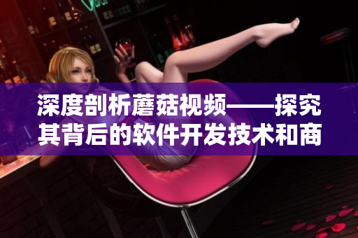 深度剖析蘑菇視頻——探究其背后的軟件開(kāi)發(fā)技術(shù)和商業(yè)運(yùn)營(yíng)模式