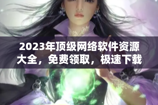 2023年頂級網(wǎng)絡(luò)軟件資源大全，免費(fèi)領(lǐng)取，極速下載！