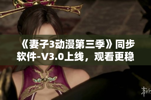 《妻子3動(dòng)漫第三季》同步軟件-V3.0上線，觀看更穩(wěn)定流暢！