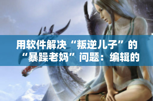 用軟件解決“叛逆兒子”的“暴躁老媽”問題：編輯的教育經(jīng)驗與建議