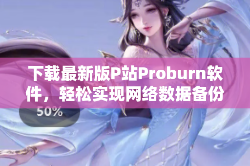 下載最新版P站Proburn軟件，輕松實現(xiàn)網(wǎng)絡數(shù)據(jù)備份和防篡改！
