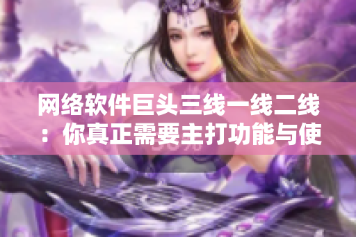 網(wǎng)絡(luò)軟件巨頭三線一線二線：你真正需要主打功能與使用方法都在這里！