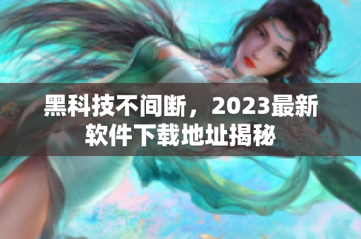 黑科技不間斷，2023最新軟件下載地址揭秘