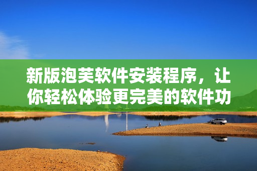 新版泡芙軟件安裝程序，讓你輕松體驗更完美的軟件功能