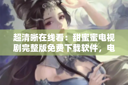 超清晰在線看：甜蜜蜜電視劇完整版免費(fèi)下載軟件，電腦手機(jī)都能觀看
