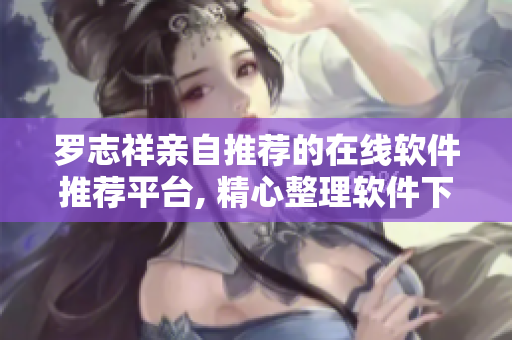 羅志祥親自推薦的在線軟件推薦平臺, 精心整理軟件下載入口
