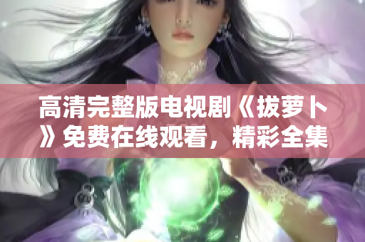 高清完整版電視劇《拔蘿卜》免費(fèi)在線觀看，精彩全集一網(wǎng)打盡