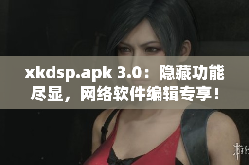xkdsp.apk 3.0：隱藏功能盡顯，網(wǎng)絡(luò)軟件編輯專享！
