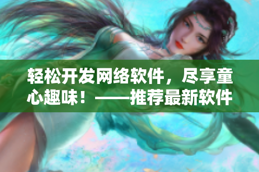 輕松開(kāi)發(fā)網(wǎng)絡(luò)軟件，盡享童心趣味！——推薦最新軟件開(kāi)發(fā)平臺(tái)