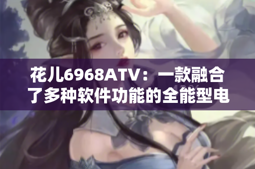 花兒6968ATV：一款融合了多種軟件功能的全能型電視盒