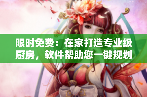限時(shí)免費(fèi)：在家打造專業(yè)級(jí)廚房，軟件幫助您一鍵規(guī)劃設(shè)計(jì)！