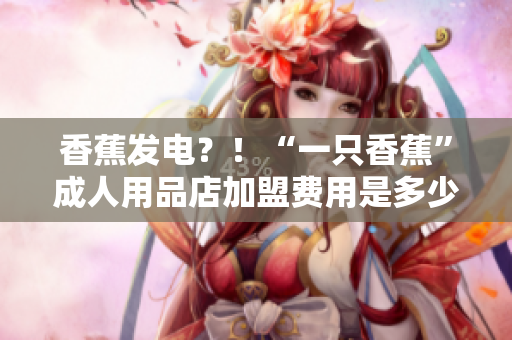 香蕉發(fā)電？！“一只香蕉”成人用品店加盟費(fèi)用是多少？