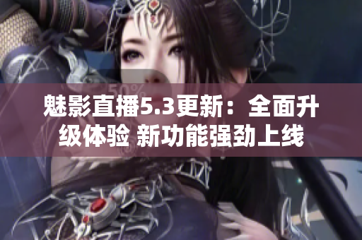 魅影直播5.3更新：全面升級體驗 新功能強勁上線