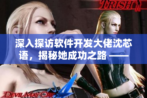 深入探訪軟件開發(fā)大佬沈芯語(yǔ)，揭秘她成功之路 ——MD0076