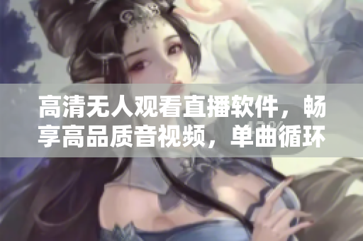 高清無人觀看直播軟件，暢享高品質(zhì)音視頻，單曲循環(huán)盡情暢聽