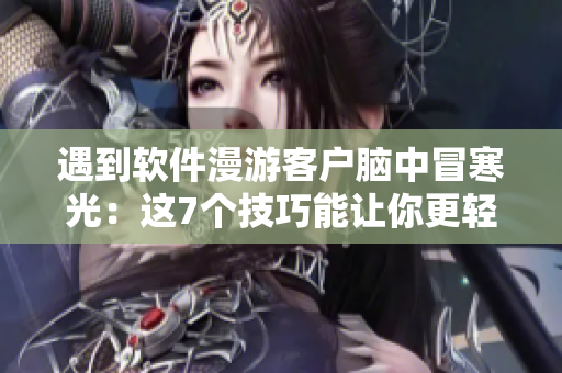 遇到軟件漫游客戶腦中冒寒光：這7個(gè)技巧能讓你更輕松應(yīng)對(duì)！
