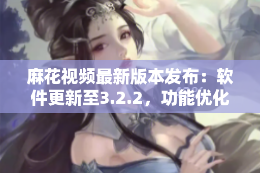 麻花視頻最新版本發(fā)布：軟件更新至3.2.2，功能優(yōu)化全面提升