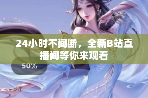 24小時不間斷，全新B站直播間等你來觀看