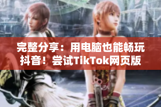 完整分享：用電腦也能暢玩抖音！嘗試TikTok網(wǎng)頁(yè)版，體驗(yàn)全新短視頻世界