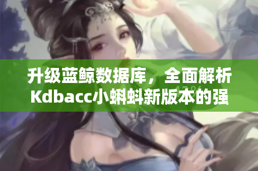升級藍(lán)鯨數(shù)據(jù)庫，全面解析Kdbacc小蝌蚪新版本的強(qiáng)大功能