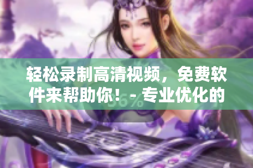 輕松錄制高清視頻，免費(fèi)軟件來幫助你！- 專業(yè)優(yōu)化的視頻錄像工具！