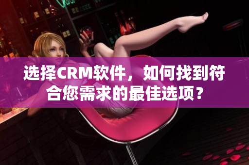 選擇CRM軟件，如何找到符合您需求的最佳選項(xiàng)？