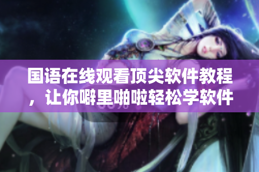 國語在線觀看頂尖軟件教程，讓你噼里啪啦輕松學(xué)軟件！