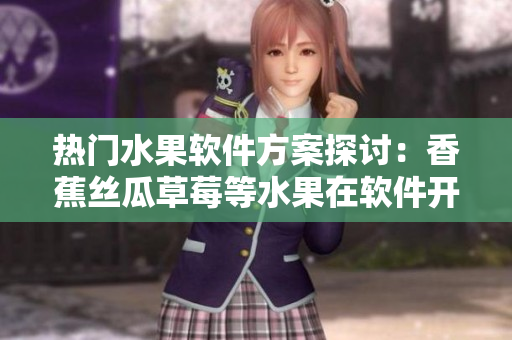 熱門水果軟件方案探討：香蕉絲瓜草莓等水果在軟件開發(fā)中的創(chuàng)新應(yīng)用