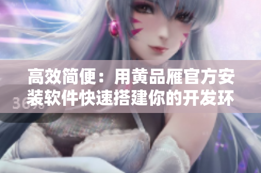 高效簡(jiǎn)便：用黃品雁官方安裝軟件快速搭建你的開發(fā)環(huán)境