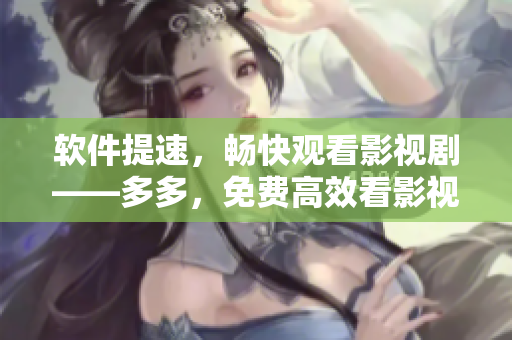 軟件提速，暢快觀(guān)看影視劇——多多，免費(fèi)高效看影視??！