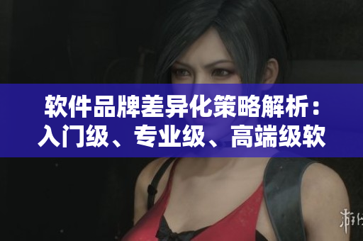 軟件品牌差異化策略解析：入門級(jí)、專業(yè)級(jí)、高端級(jí)軟件各有何優(yōu)劣？