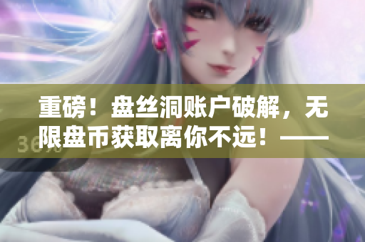 重磅！盤絲洞賬戶破解，無限盤幣獲取離你不遠！——盤絲洞軟件攻略