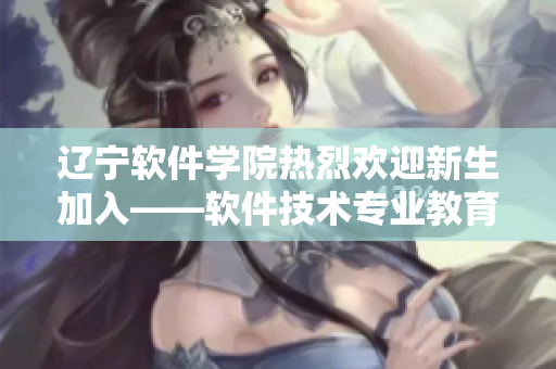遼寧軟件學(xué)院熱烈歡迎新生加入——軟件技術(shù)專業(yè)教育大全