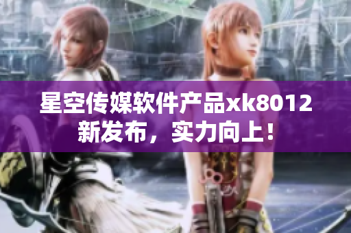 星空傳媒軟件產(chǎn)品xk8012新發(fā)布，實(shí)力向上！
