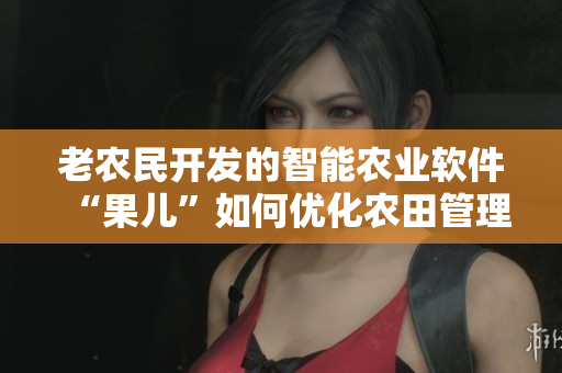 老農(nóng)民開發(fā)的智能農(nóng)業(yè)軟件“果兒”如何優(yōu)化農(nóng)田管理