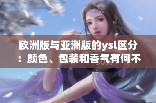 歐洲版與亞洲版的ysl區(qū)分：顏色、包裝和香氣有何不同？