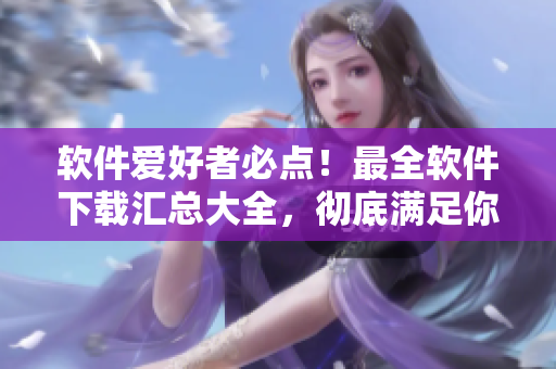 軟件愛(ài)好者必點(diǎn)！最全軟件下載匯總大全，徹底滿足你對(duì)軟件的需求！