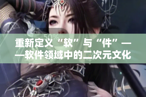重新定義“軟”與“件”——軟件領(lǐng)域中的二次元文化淺析