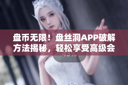 盤幣無限！盤絲洞APP破解方法揭秘，輕松享受高級(jí)會(huì)員權(quán)限