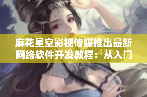 麻花星空影視傳媒推出最新網(wǎng)絡軟件開發(fā)教程：從入門到精通的完全指南