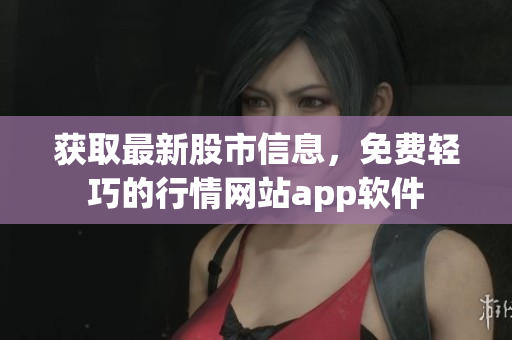 獲取最新股市信息，免費輕巧的行情網(wǎng)站app軟件